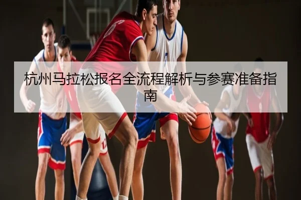 杭州马拉松报名全流程解析与参赛准备指南