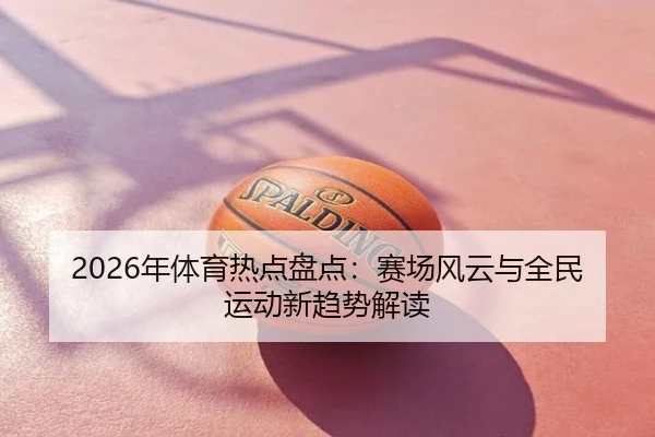 2026年体育热点盘点：赛场风云与全民运动新趋势解读