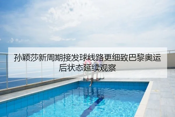孙颖莎新周期接发球线路更细致巴黎奥运后状态延续观察