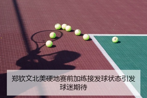 郑钦文北美硬地赛前加练接发球状态引发球迷期待