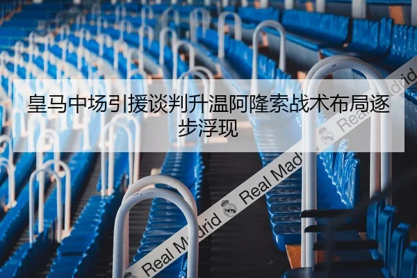 皇马中场引援谈判升温阿隆索战术布局逐步浮现