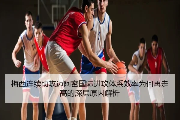 梅西连续助攻迈阿密国际进攻体系效率为何再走高的深层原因解析
