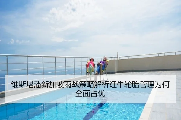 维斯塔潘新加坡雨战策略解析红牛轮胎管理为何全面占优