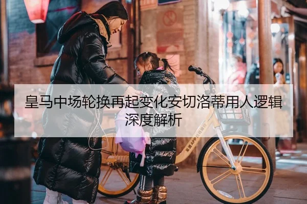 皇马中场轮换再起变化安切洛蒂用人逻辑深度解析